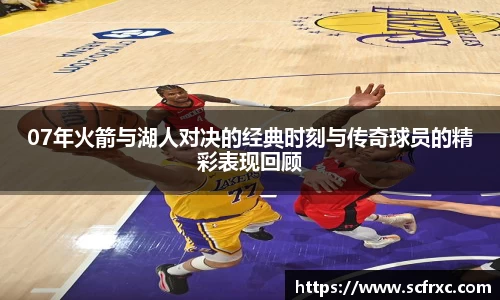 07年火箭与湖人对决的经典时刻与传奇球员的精彩表现回顾