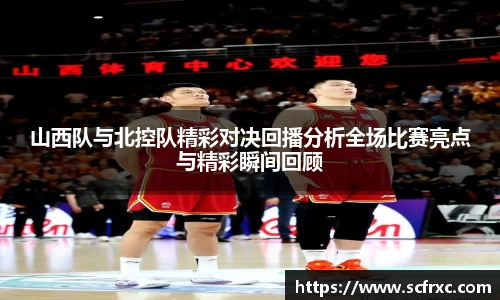 山西队与北控队精彩对决回播分析全场比赛亮点与精彩瞬间回顾