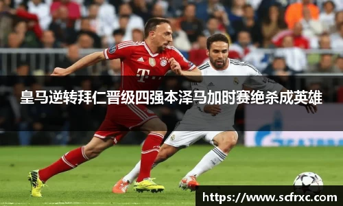 皇马逆转拜仁晋级四强本泽马加时赛绝杀成英雄