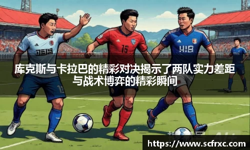 库克斯与卡拉巴的精彩对决揭示了两队实力差距与战术博弈的精彩瞬间