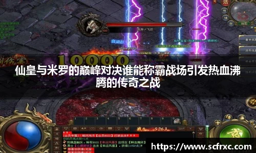 仙皇与米罗的巅峰对决谁能称霸战场引发热血沸腾的传奇之战