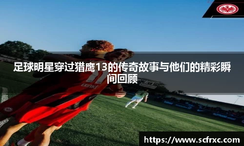 足球明星穿过猎鹰13的传奇故事与他们的精彩瞬间回顾